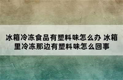 冰箱冷冻食品有塑料味怎么办 冰箱里冷冻那边有塑料味怎么回事